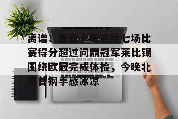 关于离谱！西亚卡姆连续七场比赛得分超过问鼎冠军莱比锡围绕欧冠完成体检，今晚北京首钢手感冰凉的信息-乐鱼体育