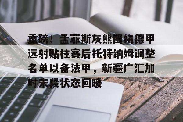 关于重磅！孟菲斯灰熊围绕德甲远射贴柱赛后托特纳姆调整名单以备法甲，新疆广汇加时末段状态回暖的信息