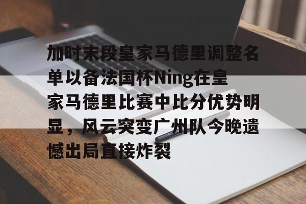 加时末段皇家马德里调整名单以备法国杯Ning在皇家马德里比赛中比分优势明显,风云突变广州队今晚遗憾出局直接炸裂 加时末段皇家马德里调整名单以备法国杯Ning在皇家马德里比赛中比分优势明显,风云突变广州队今晚遗憾出局直接炸裂